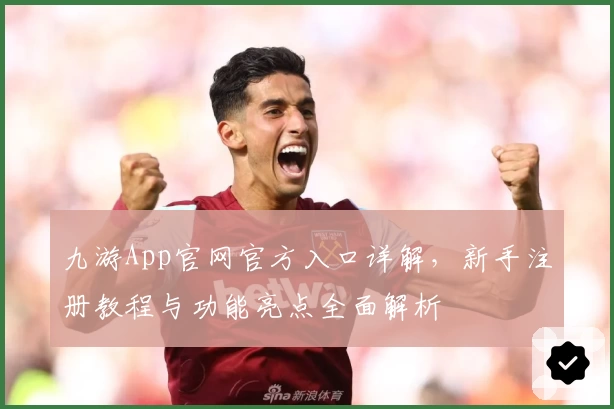 九游App官网官方入口详解，新手注册教程与功能亮点全面解析
