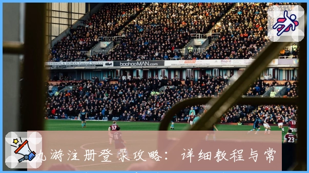 九游注册登录攻略：详细教程与常见问题解答，新手轻松上手无压力