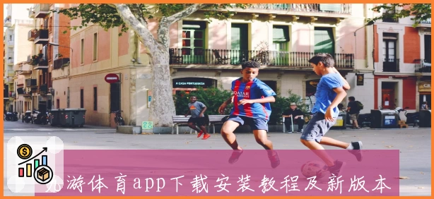 九游体育app下载安装教程及新版本功能亮点解析