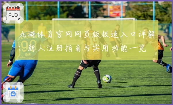 九游体育官网网页版极速入口详解:新人注册指南与实用功能一览