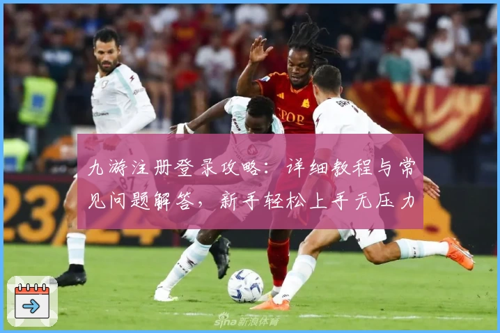 九游注册登录攻略:详细教程与常见问题解答,新手轻松上手无压力