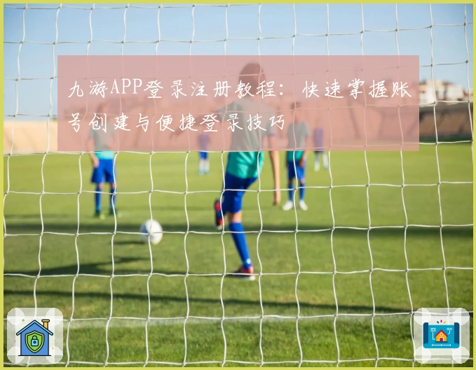 九游APP登录注册教程：快速掌握账号创建与便捷登录技巧