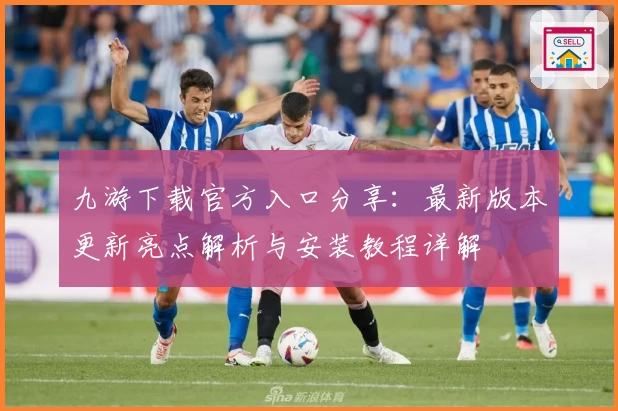 九游下载官方入口分享:最新版本更新亮点解析与安装教程详解