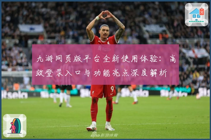 九游网页版平台全新使用体验：高效登录入口与功能亮点深度解析