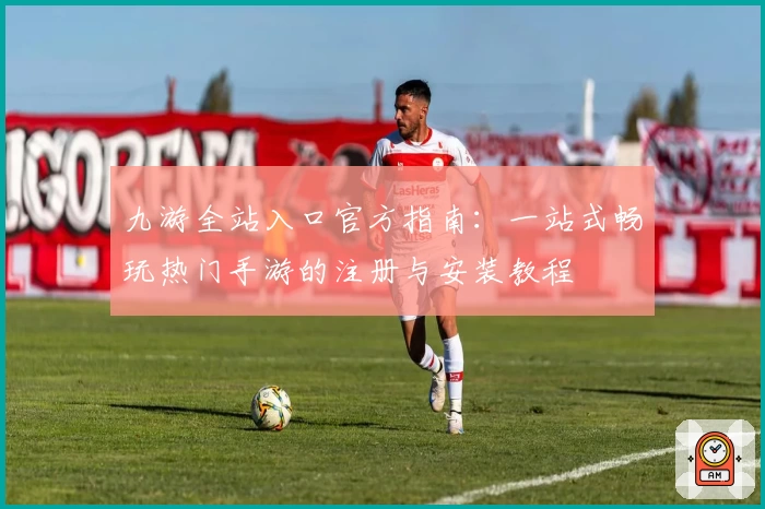 九游全站入口官方指南：一站式畅玩热门手游的注册与安装教程