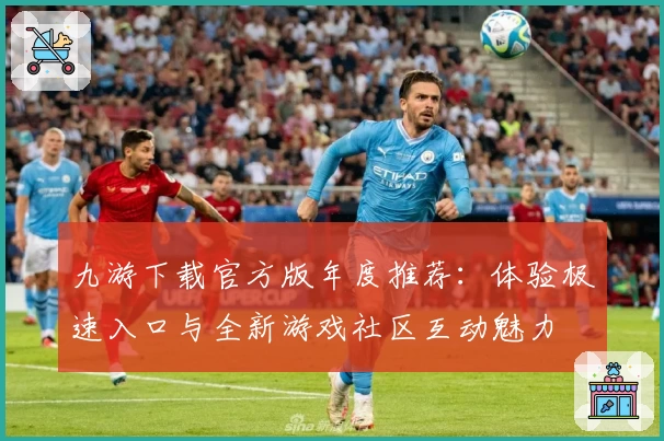 九游下载官方版年度推荐：体验极速入口与全新游戏社区互动魅力