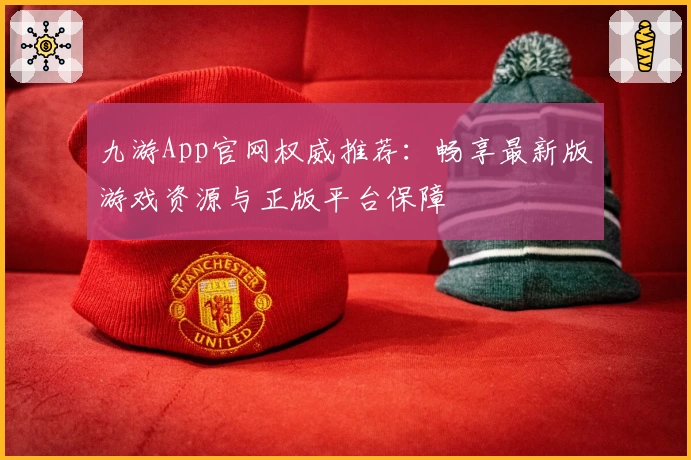 九游App官网权威推荐：畅享最新版游戏资源与正版平台保障