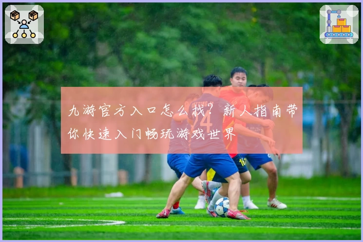 九游官方入口怎么找?新人指南带你快速入门畅玩游戏世界