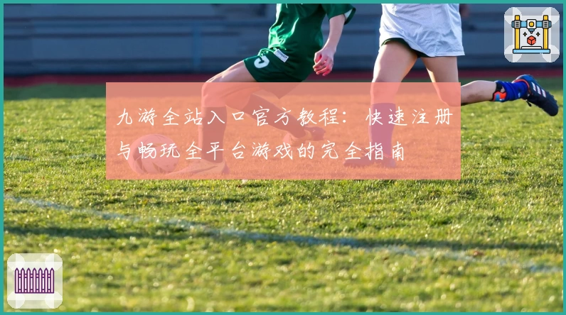 九游全站入口官方教程：快速注册与畅玩全平台游戏的完全指南