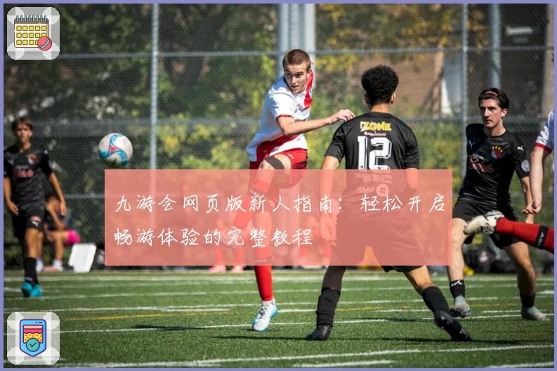 九游会网页版新人指南：轻松开启畅游体验的完整教程