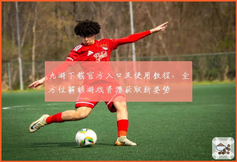 九游下载官方入口及使用教程，全方位解锁游戏资源获取新姿势