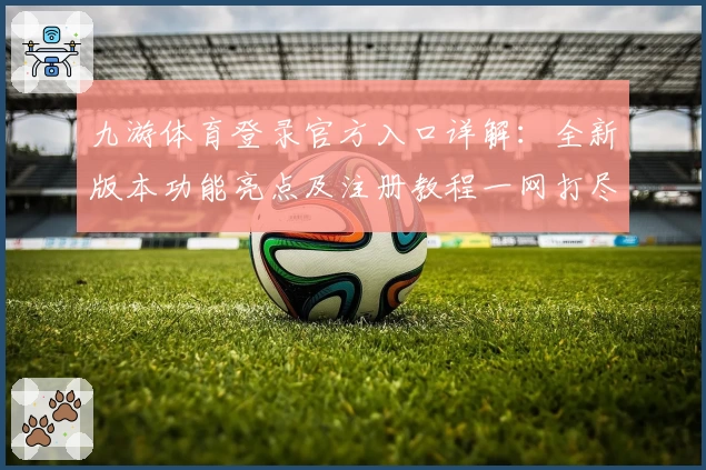 九游体育登录官方入口详解：全新版本功能亮点及注册教程一网打尽