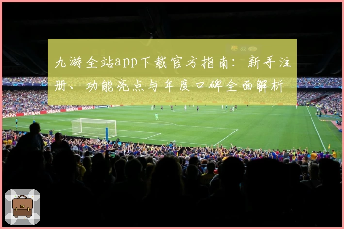 九游全站app下载官方指南：新手注册、功能亮点与年度口碑全面解析