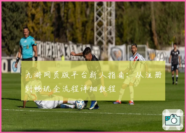 九游网页版平台新人指南：从注册到畅玩全流程详细教程