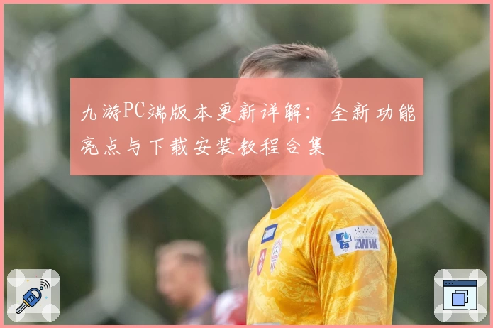 九游PC端版本更新详解:全新功能亮点与下载安装教程合集