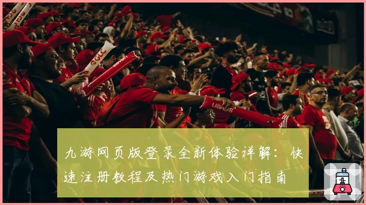 九游网页版登录全新体验详解：快速注册教程及热门游戏入门指南