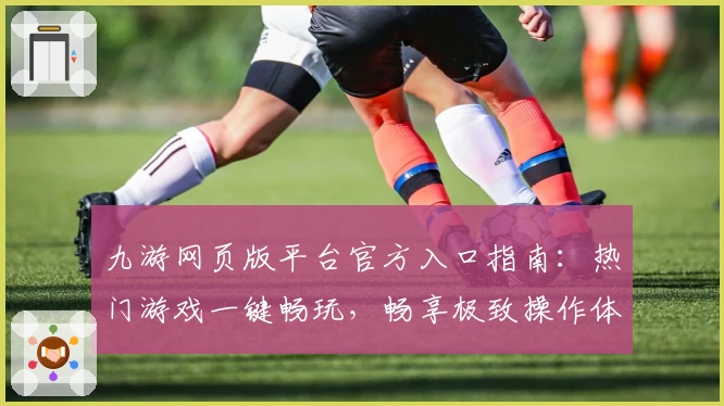 九游网页版平台官方入口指南：热门游戏一键畅玩，畅享极致操作体验
