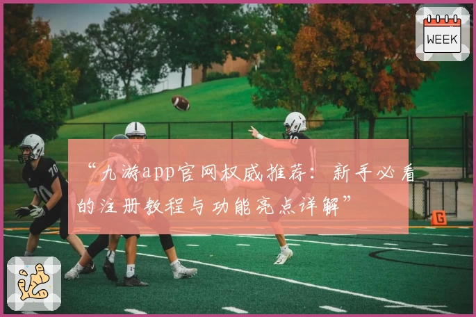 “九游app官网权威推荐：新手必看的注册教程与功能亮点详解”