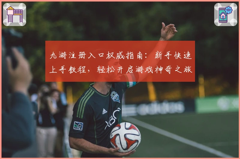 九游注册入口权威指南：新手快速上手教程，轻松开启游戏神奇之旅