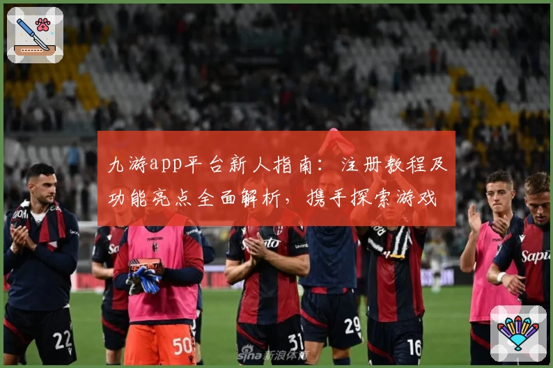 九游app平台新人指南：注册教程及功能亮点全面解析，携手探索游戏世界新可能