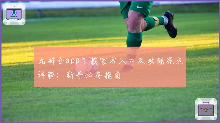 九游会app下载官方入口及功能亮点详解：新手必备指南