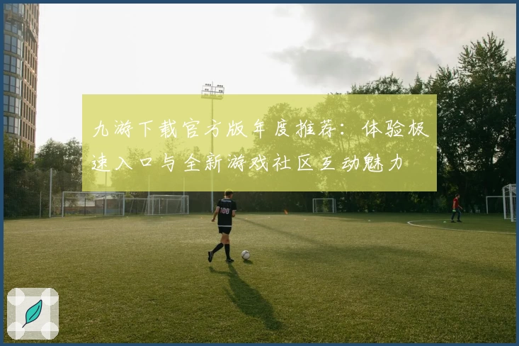 九游下载官方版年度推荐：体验极速入口与全新游戏社区互动魅力