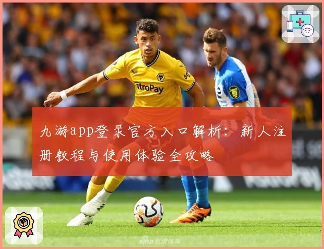 九游app登录官方入口解析：新人注册教程与使用体验全攻略
