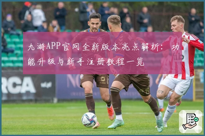 九游APP官网全新版本亮点解析：功能升级与新手注册教程一览