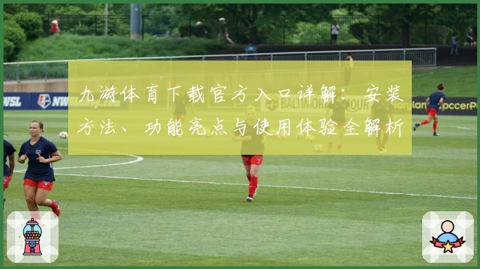 九游体育下载官方入口详解：安装方法、功能亮点与使用体验全解析