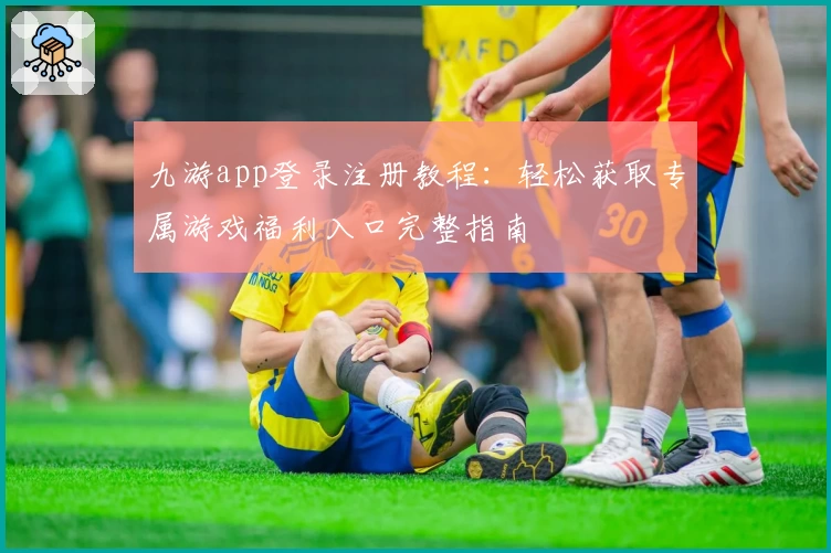 九游app登录注册教程：轻松获取专属游戏福利入口完整指南