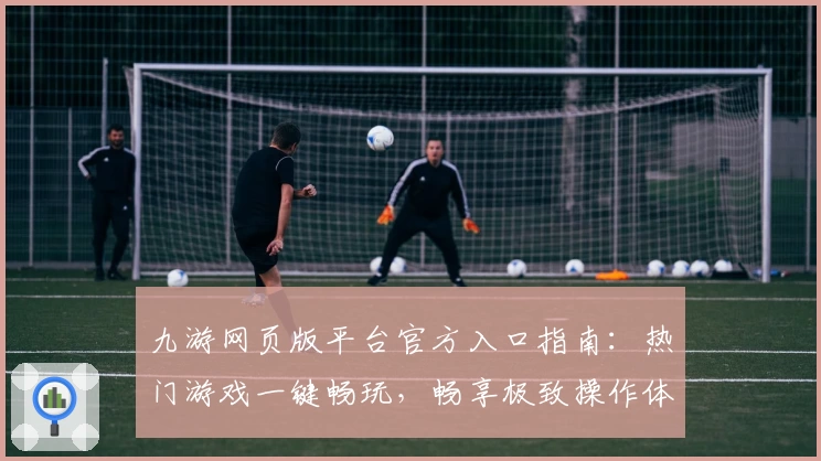 九游网页版平台官方入口指南：热门游戏一键畅玩，畅享极致操作体验