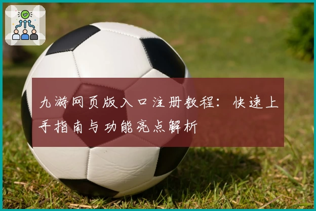 九游网页版入口注册教程：快速上手指南与功能亮点解析