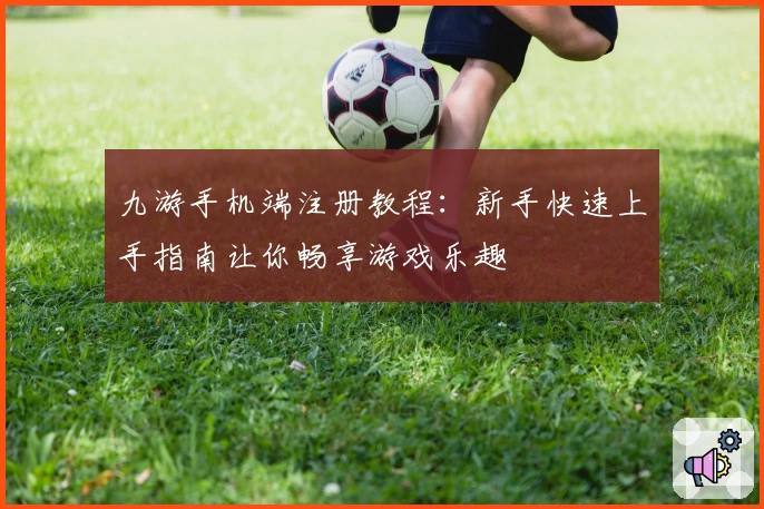 九游手机端注册教程:新手快速上手指南让你畅享游戏乐趣