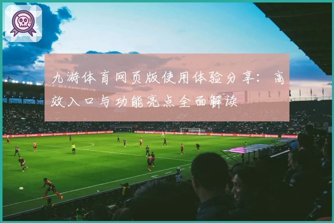 九游体育网页版使用体验分享：高效入口与功能亮点全面解读