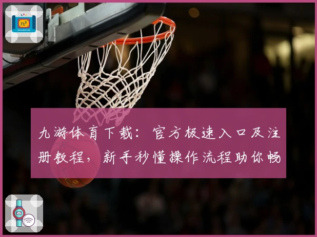 九游体育下载：官方极速入口及注册教程，新手秒懂操作流程助你畅享精彩竞技