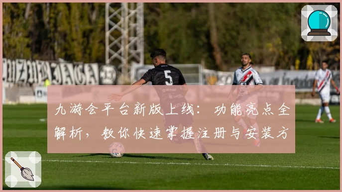 九游会平台新版上线：功能亮点全解析，教你快速掌握注册与安装方法