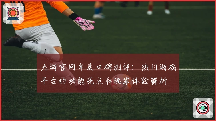 九游官网年度口碑测评：热门游戏平台的功能亮点和玩家体验解析
