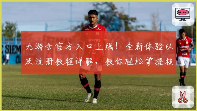 九游会官方入口上线！全新体验以及注册教程详解，教你轻松掌握核心功能