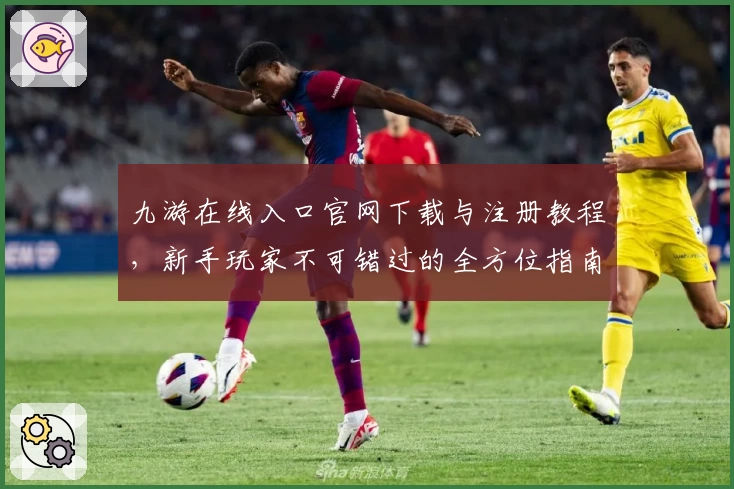 九游在线入口官网下载与注册教程，新手玩家不可错过的全方位指南