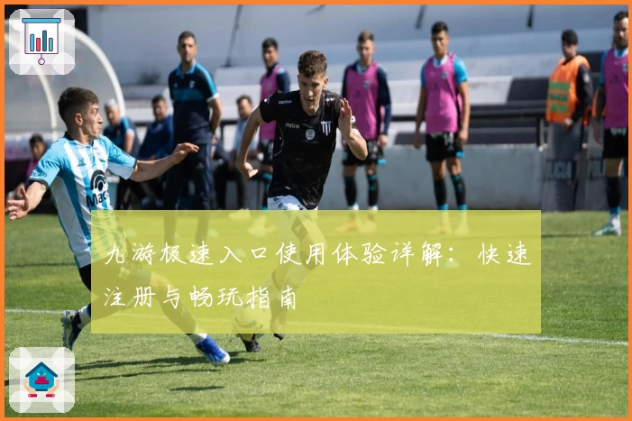 九游极速入口使用体验详解：快速注册与畅玩指南