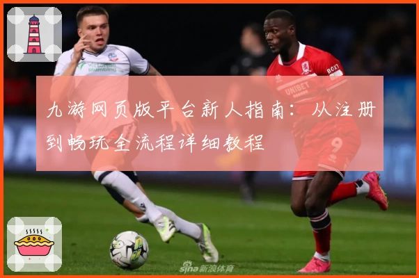 九游网页版平台新人指南：从注册到畅玩全流程详细教程