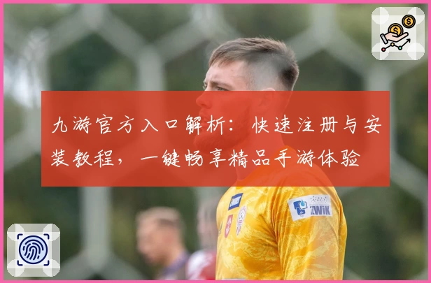 九游官方入口解析：快速注册与安装教程，一键畅享精品手游体验