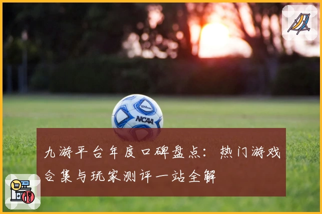 九游平台年度口碑盘点：热门游戏合集与玩家测评一站全解