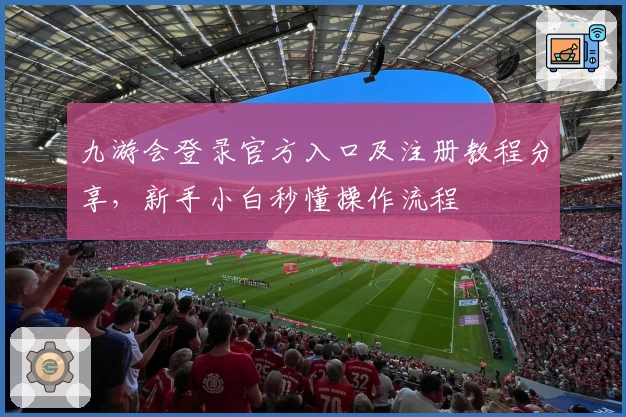 九游会登录官方入口及注册教程分享，新手小白秒懂操作流程