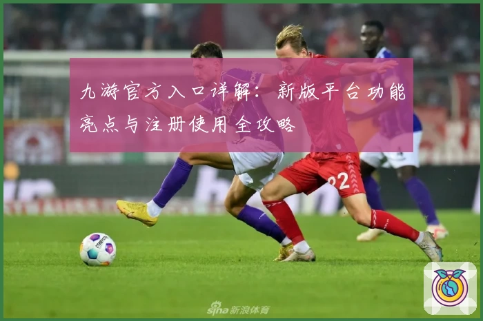 九游官方入口详解：新版平台功能亮点与注册使用全攻略