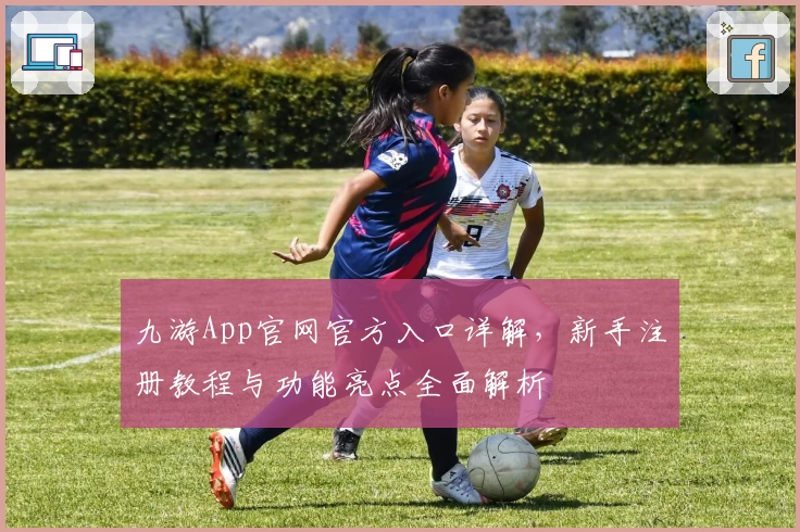 九游App官网官方入口详解，新手注册教程与功能亮点全面解析