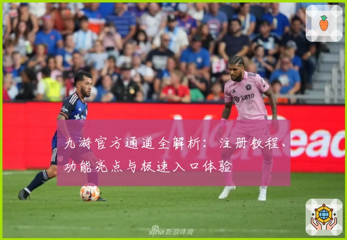 九游官方通道全解析：注册教程、功能亮点与极速入口体验