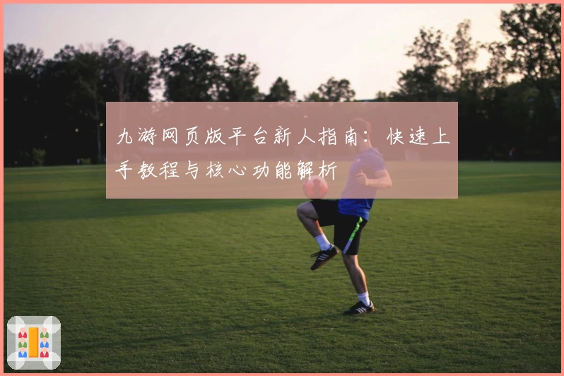 九游网页版平台新人指南:快速上手教程与核心功能解析
