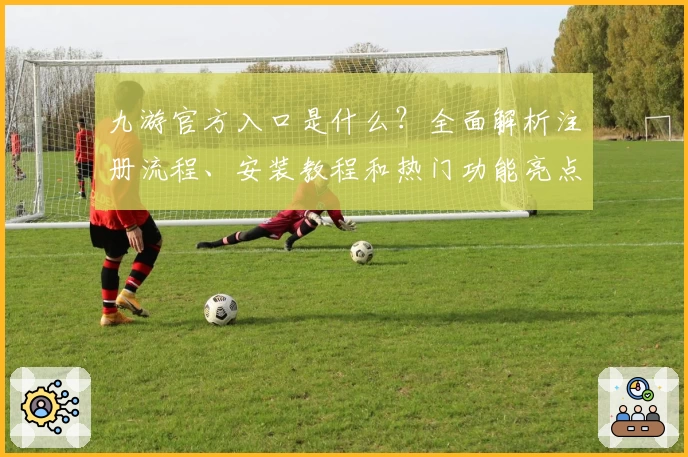 九游官方入口是什么？全面解析注册流程、安装教程和热门功能亮点