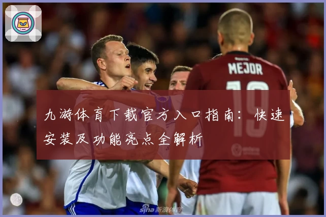 九游体育下载官方入口指南：快速安装及功能亮点全解析